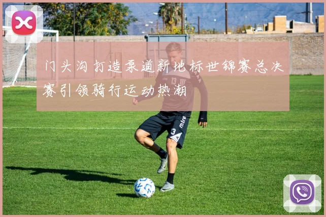 门头沟打造泵道新地标世锦赛总决赛引领骑行运动热潮