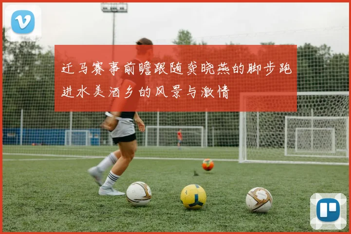 迁马赛事前瞻跟随龚晓燕的脚步跑进水美酒乡的风景与激情