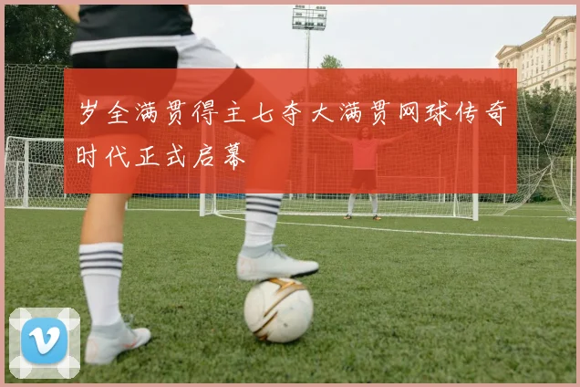 岁全满贯得主七夺大满贯网球传奇时代正式启幕