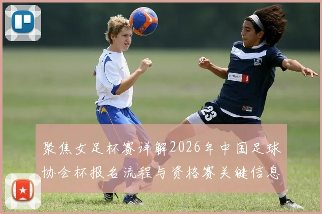 聚焦女足杯赛详解2026年中国足球协会杯报名流程与资格赛关键信息