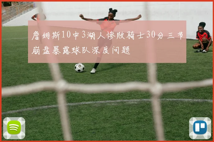 詹姆斯10中3湖人惨败骑士30分三节崩盘暴露球队深度问题