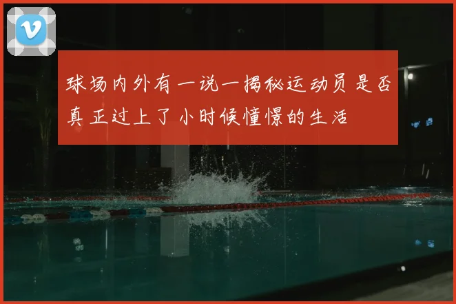 球场内外有一说一揭秘运动员是否真正过上了小时候憧憬的生活