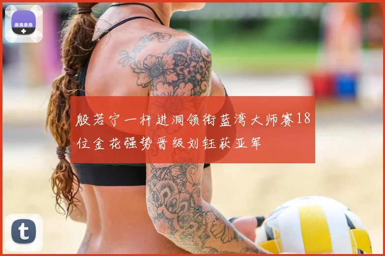 殷若宁一杆进洞领衔蓝湾大师赛18位金花强势晋级刘钰获亚军