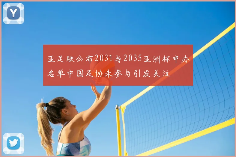亚足联公布2031与2035亚洲杯申办名单中国足协未参与引发关注