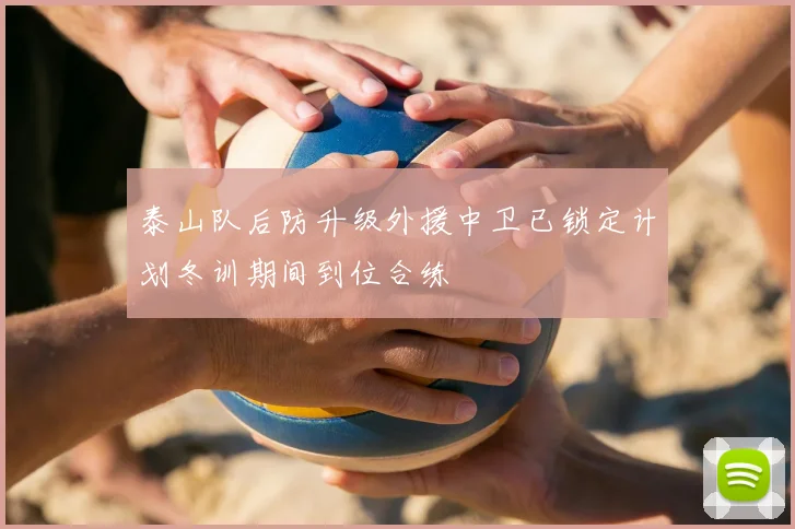 泰山队后防升级外援中卫已锁定计划冬训期间到位合练