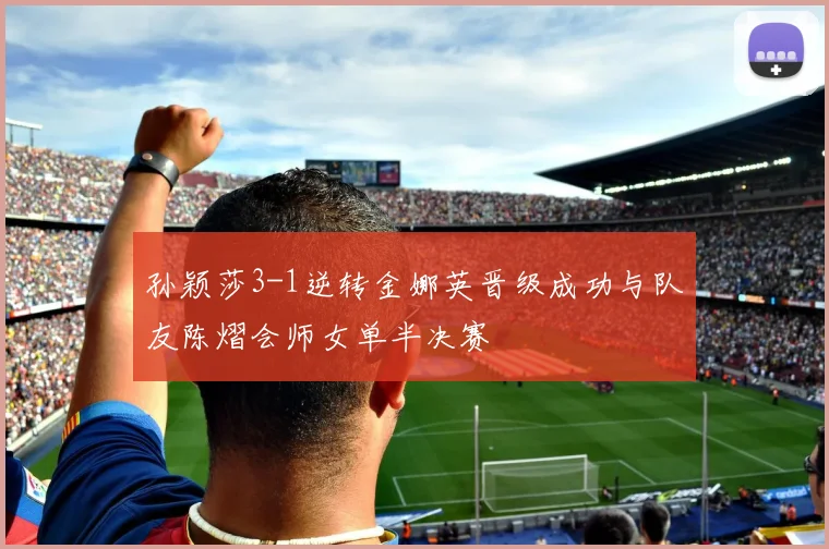 孙颖莎3-1逆转金娜英晋级成功与队友陈熠会师女单半决赛