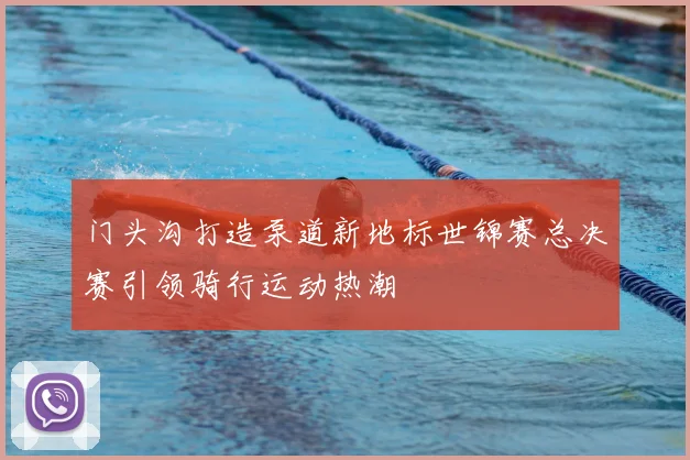 门头沟打造泵道新地标世锦赛总决赛引领骑行运动热潮