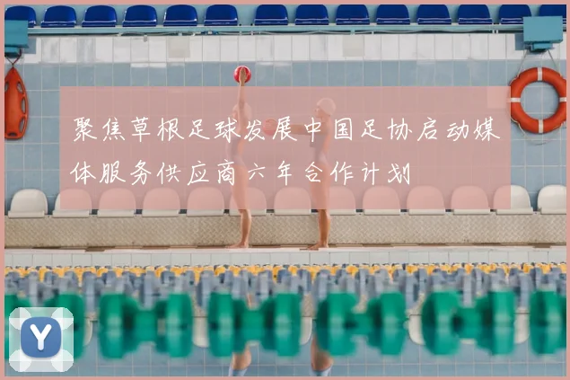 聚焦草根足球发展中国足协启动媒体服务供应商六年合作计划