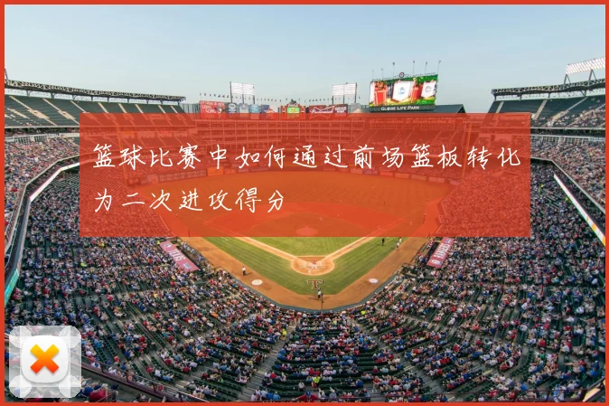 篮球比赛中如何通过前场篮板转化为二次进攻得分