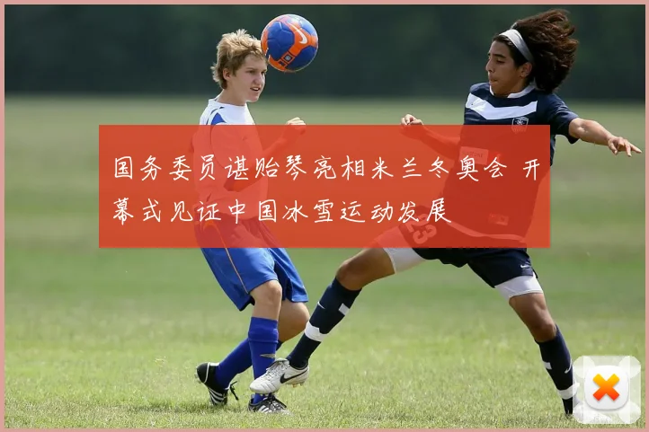 国务委员谌贻琴亮相米兰冬奥会 开幕式见证中国冰雪运动发展