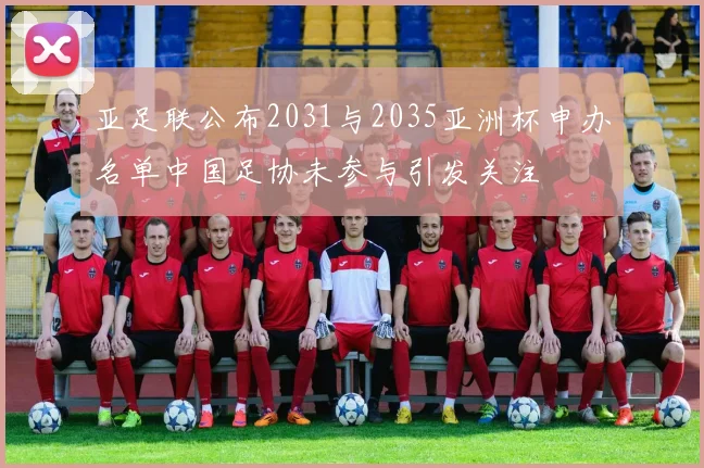 亚足联公布2031与2035亚洲杯申办名单中国足协未参与引发关注