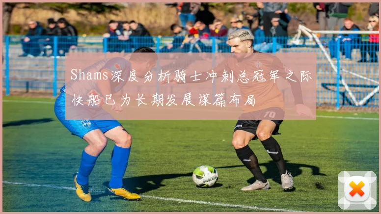 Shams深度分析骑士冲刺总冠军之际快船已为长期发展谋篇布局