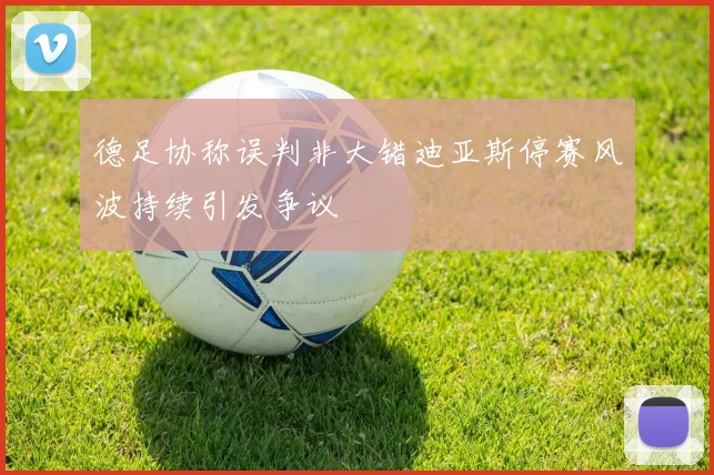 德足协称误判非大错迪亚斯停赛风波持续引发争议