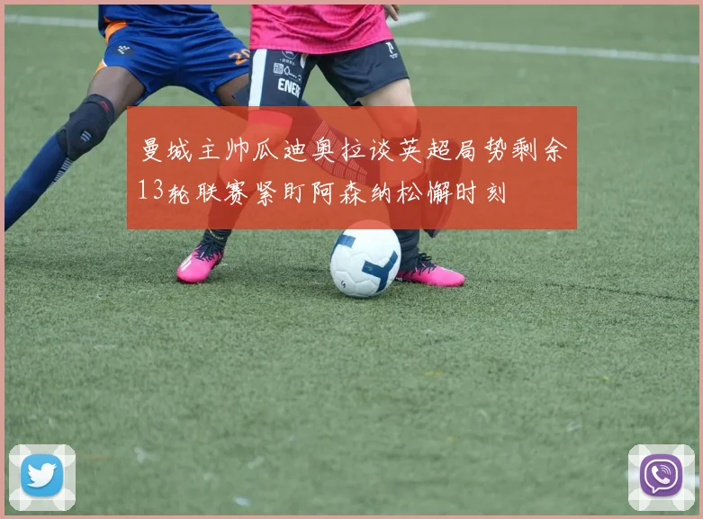 曼城主帅瓜迪奥拉谈英超局势剩余13轮联赛紧盯阿森纳松懈时刻