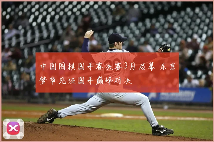 中国围棋国手赛决赛3月启幕 东京梦华见证国手巅峰对决