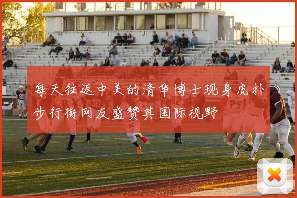 每天往返中美的清华博士现身虎扑步行街网友盛赞其国际视野