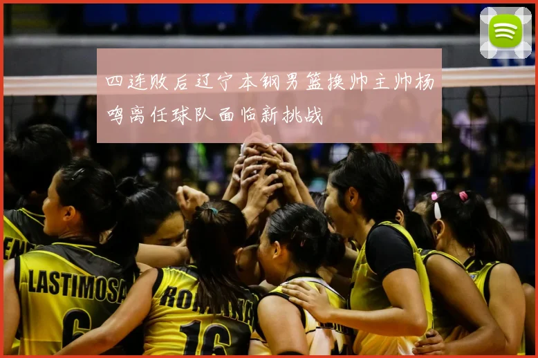 四连败后辽宁本钢男篮换帅主帅杨鸣离任球队面临新挑战