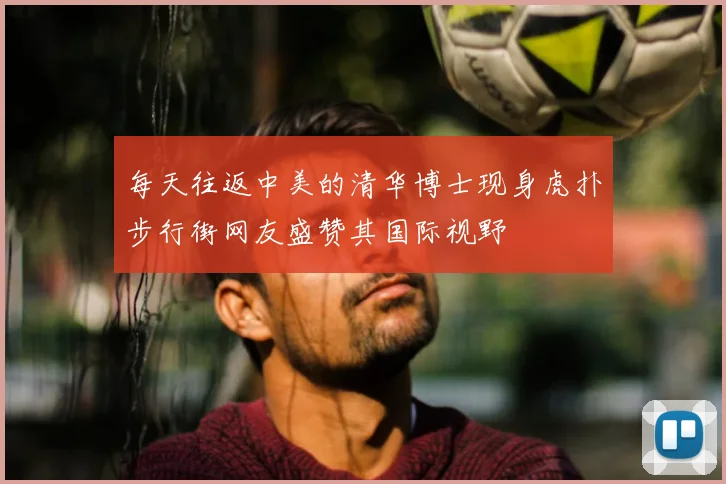 每天往返中美的清华博士现身虎扑步行街网友盛赞其国际视野